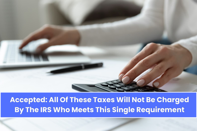 Accepted All Of These Taxes Will Not Be Charged By The IRS Who Meets This Single Requirement