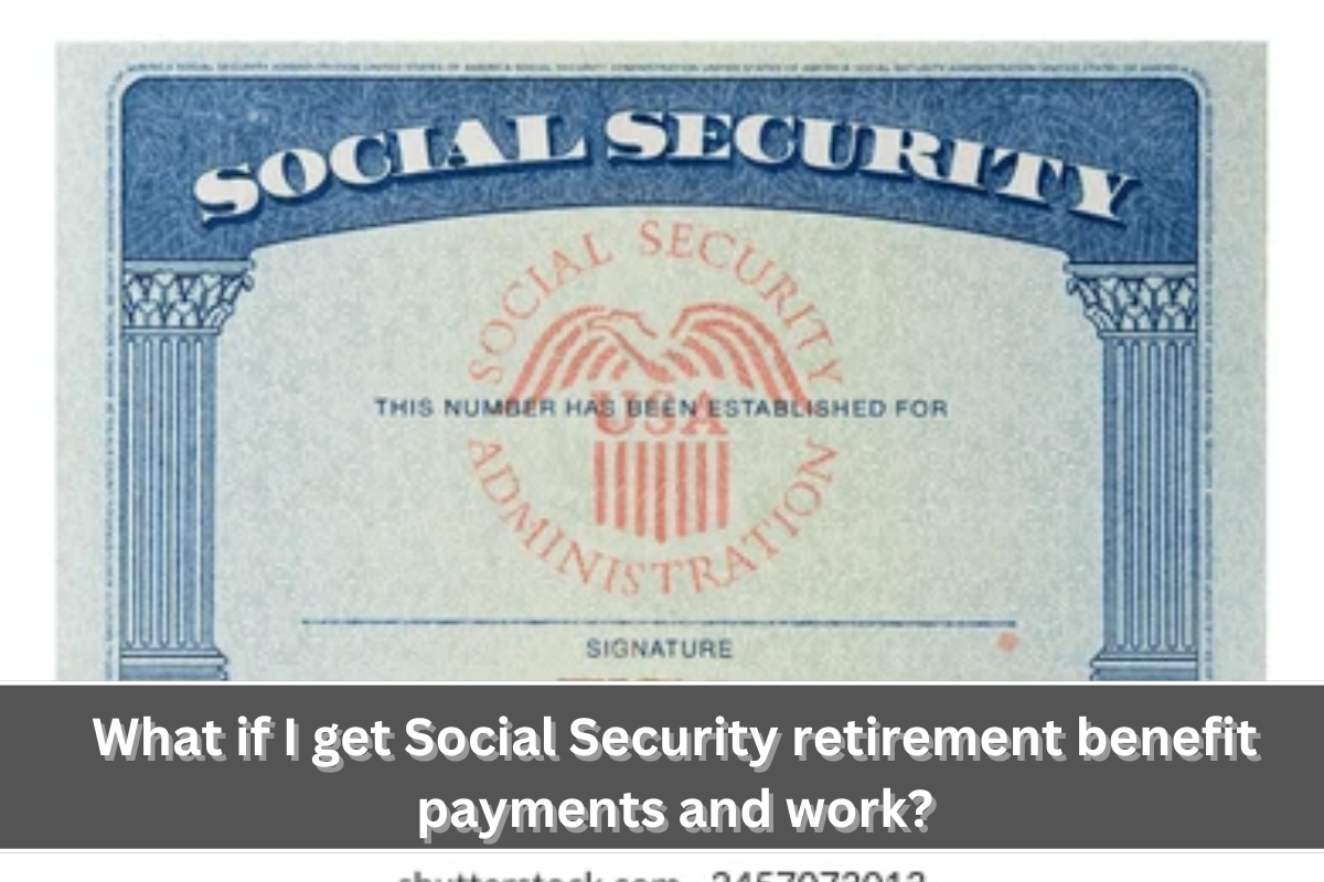 What if I get Social Security retirement benefit payments and work